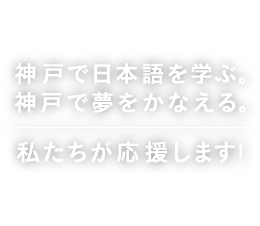 神戸で日本語を学ぶ。神戸で夢をかなえる。私たちが応援します！